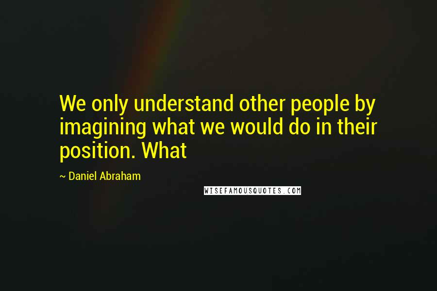 Daniel Abraham Quotes: We only understand other people by imagining what we would do in their position. What