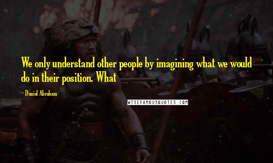 Daniel Abraham Quotes: We only understand other people by imagining what we would do in their position. What