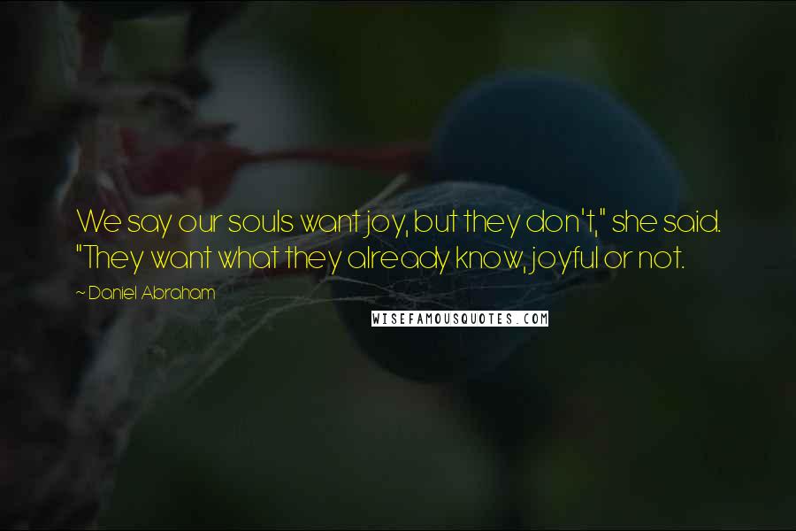 Daniel Abraham Quotes: We say our souls want joy, but they don't," she said. "They want what they already know, joyful or not.