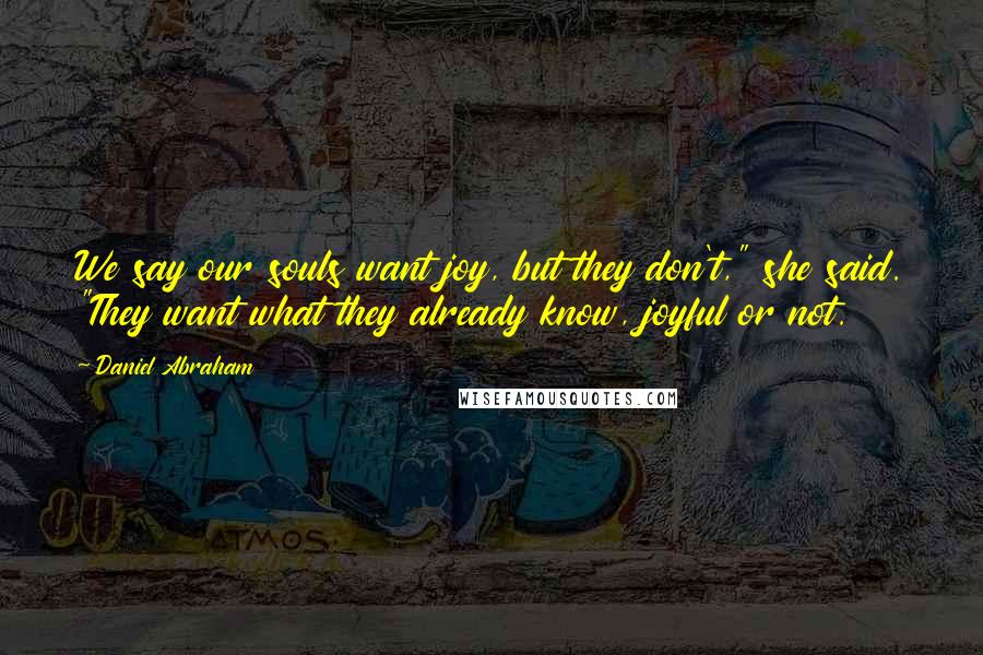 Daniel Abraham Quotes: We say our souls want joy, but they don't," she said. "They want what they already know, joyful or not.