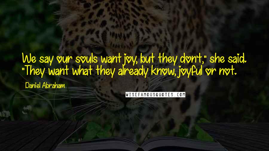 Daniel Abraham Quotes: We say our souls want joy, but they don't," she said. "They want what they already know, joyful or not.