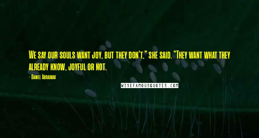 Daniel Abraham Quotes: We say our souls want joy, but they don't," she said. "They want what they already know, joyful or not.
