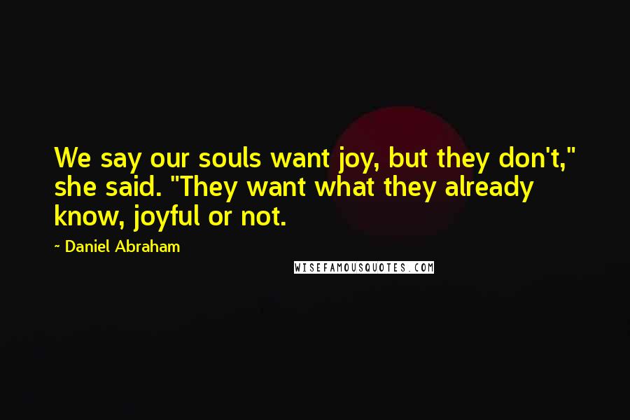 Daniel Abraham Quotes: We say our souls want joy, but they don't," she said. "They want what they already know, joyful or not.