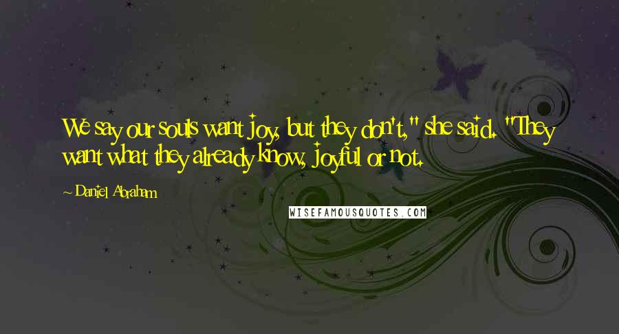 Daniel Abraham Quotes: We say our souls want joy, but they don't," she said. "They want what they already know, joyful or not.