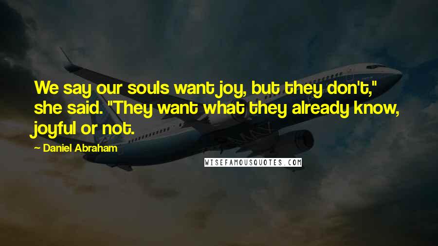 Daniel Abraham Quotes: We say our souls want joy, but they don't," she said. "They want what they already know, joyful or not.