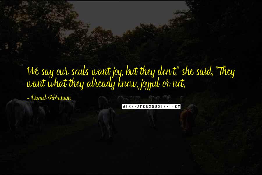 Daniel Abraham Quotes: We say our souls want joy, but they don't," she said. "They want what they already know, joyful or not.