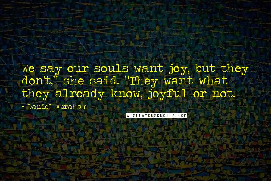 Daniel Abraham Quotes: We say our souls want joy, but they don't," she said. "They want what they already know, joyful or not.