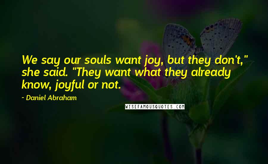 Daniel Abraham Quotes: We say our souls want joy, but they don't," she said. "They want what they already know, joyful or not.