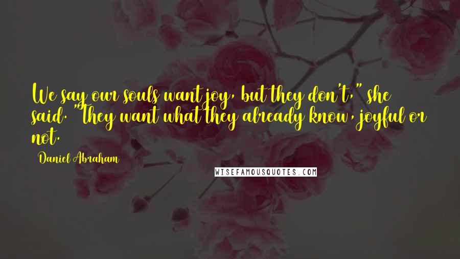 Daniel Abraham Quotes: We say our souls want joy, but they don't," she said. "They want what they already know, joyful or not.