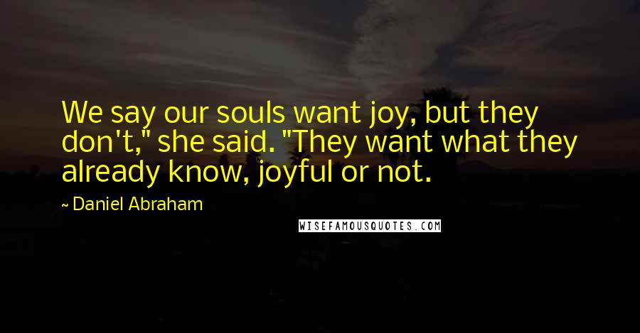 Daniel Abraham Quotes: We say our souls want joy, but they don't," she said. "They want what they already know, joyful or not.