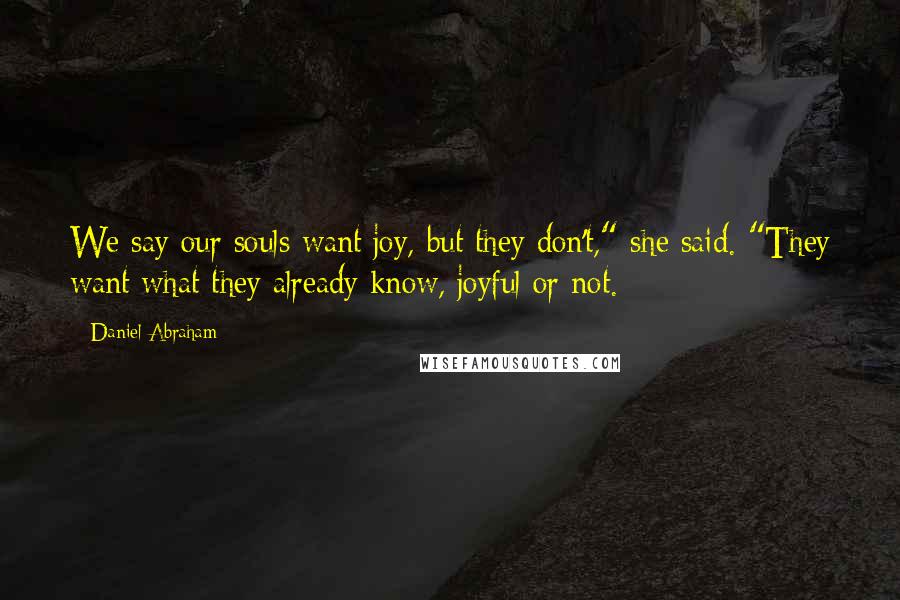 Daniel Abraham Quotes: We say our souls want joy, but they don't," she said. "They want what they already know, joyful or not.