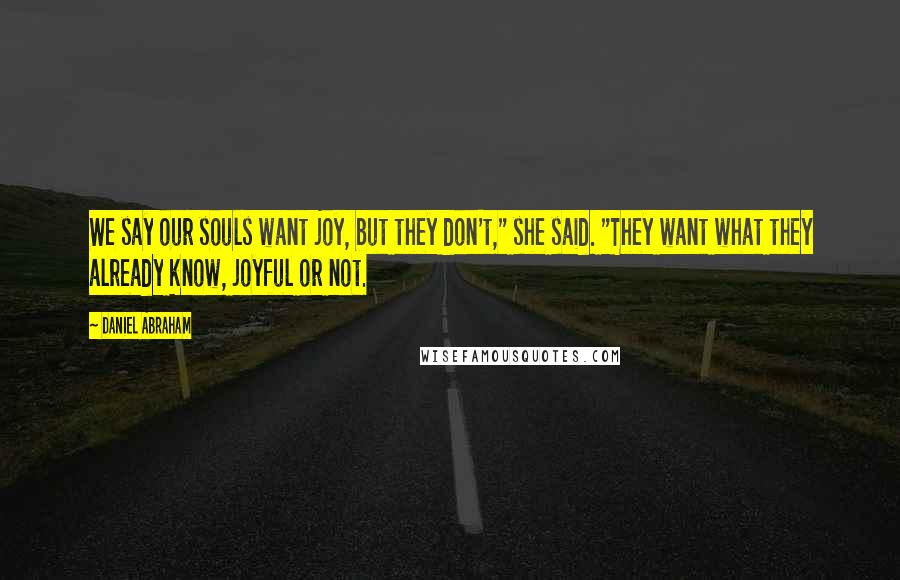 Daniel Abraham Quotes: We say our souls want joy, but they don't," she said. "They want what they already know, joyful or not.