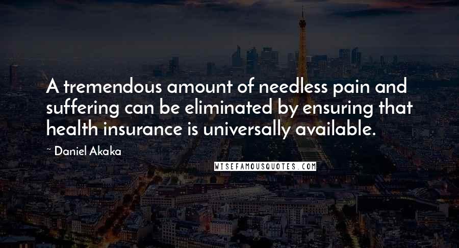 Daniel Akaka Quotes: A tremendous amount of needless pain and suffering can be eliminated by ensuring that health insurance is universally available.