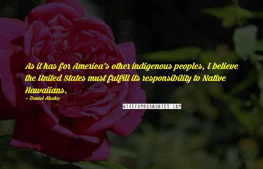 Daniel Akaka Quotes: As it has for America's other indigenous peoples, I believe the United States must fulfill its responsibility to Native Hawaiians.