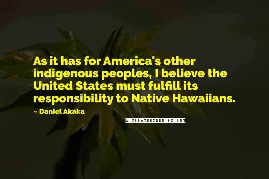 Daniel Akaka Quotes: As it has for America's other indigenous peoples, I believe the United States must fulfill its responsibility to Native Hawaiians.
