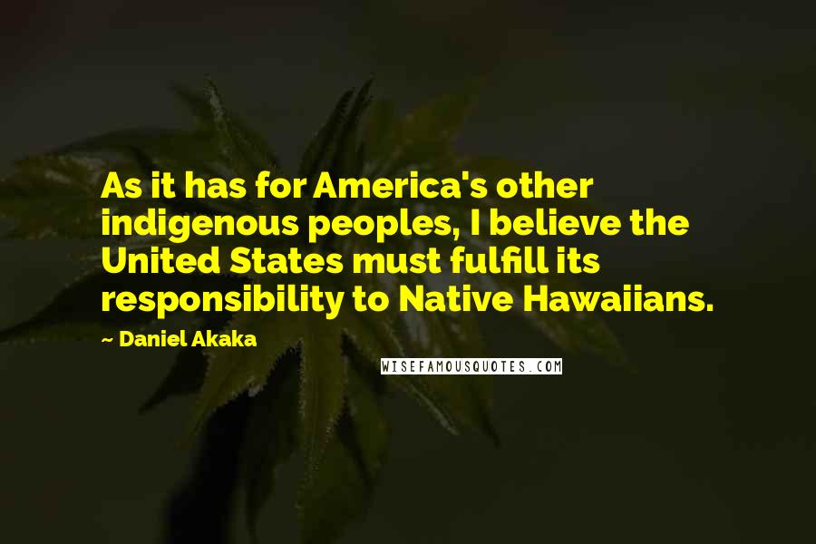 Daniel Akaka Quotes: As it has for America's other indigenous peoples, I believe the United States must fulfill its responsibility to Native Hawaiians.