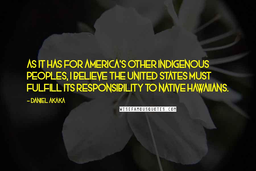 Daniel Akaka Quotes: As it has for America's other indigenous peoples, I believe the United States must fulfill its responsibility to Native Hawaiians.