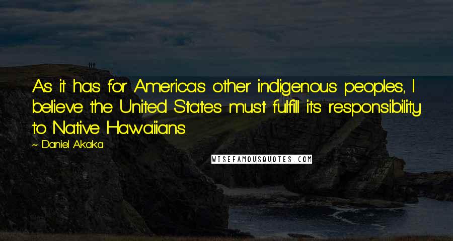 Daniel Akaka Quotes: As it has for America's other indigenous peoples, I believe the United States must fulfill its responsibility to Native Hawaiians.