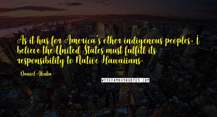 Daniel Akaka Quotes: As it has for America's other indigenous peoples, I believe the United States must fulfill its responsibility to Native Hawaiians.