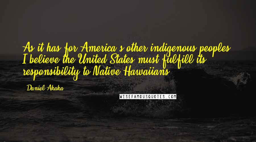 Daniel Akaka Quotes: As it has for America's other indigenous peoples, I believe the United States must fulfill its responsibility to Native Hawaiians.