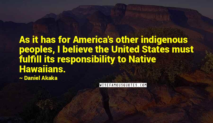 Daniel Akaka Quotes: As it has for America's other indigenous peoples, I believe the United States must fulfill its responsibility to Native Hawaiians.
