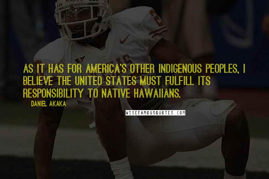 Daniel Akaka Quotes: As it has for America's other indigenous peoples, I believe the United States must fulfill its responsibility to Native Hawaiians.