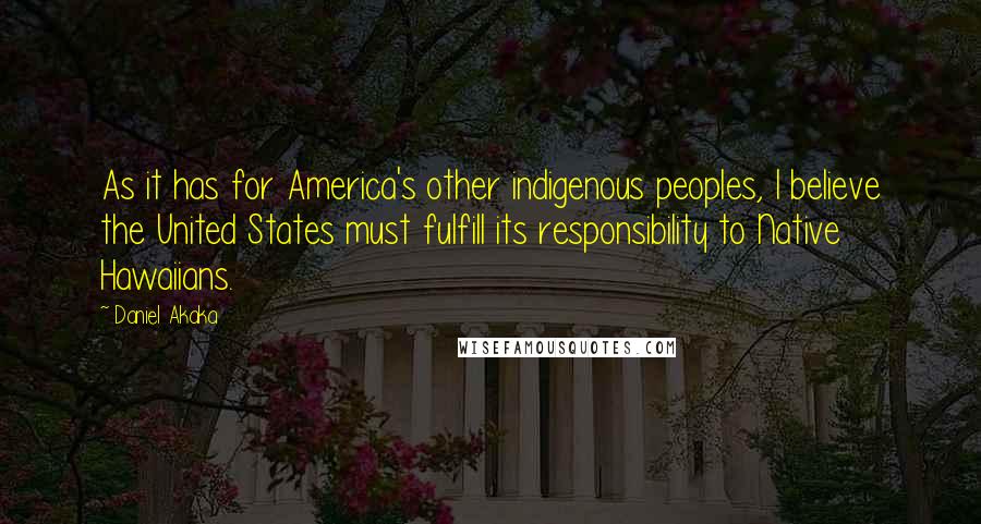 Daniel Akaka Quotes: As it has for America's other indigenous peoples, I believe the United States must fulfill its responsibility to Native Hawaiians.