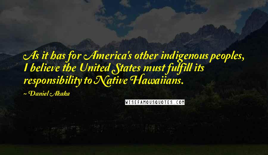 Daniel Akaka Quotes: As it has for America's other indigenous peoples, I believe the United States must fulfill its responsibility to Native Hawaiians.