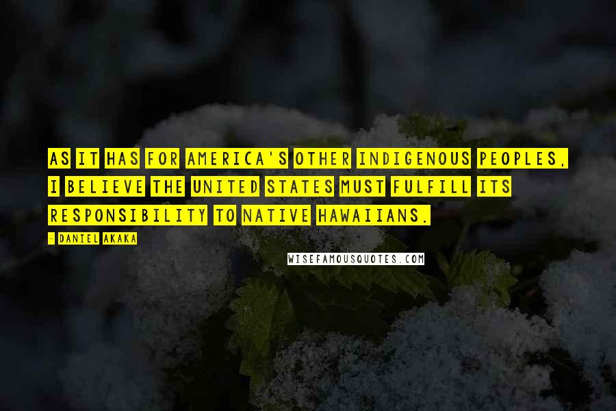 Daniel Akaka Quotes: As it has for America's other indigenous peoples, I believe the United States must fulfill its responsibility to Native Hawaiians.