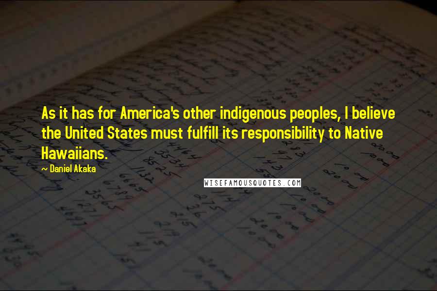 Daniel Akaka Quotes: As it has for America's other indigenous peoples, I believe the United States must fulfill its responsibility to Native Hawaiians.