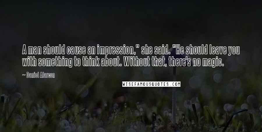 Daniel Alarcon Quotes: A man should cause an impression," she said. "He should leave you with something to think about. Without that, there's no magic.