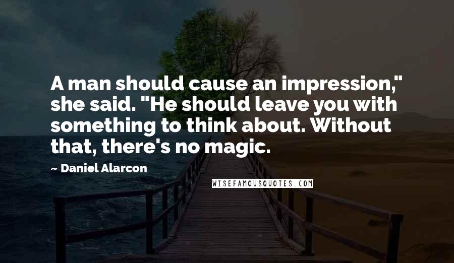 Daniel Alarcon Quotes: A man should cause an impression," she said. "He should leave you with something to think about. Without that, there's no magic.