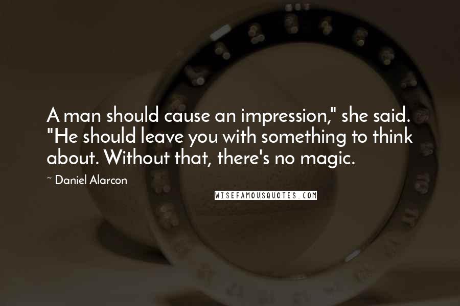 Daniel Alarcon Quotes: A man should cause an impression," she said. "He should leave you with something to think about. Without that, there's no magic.