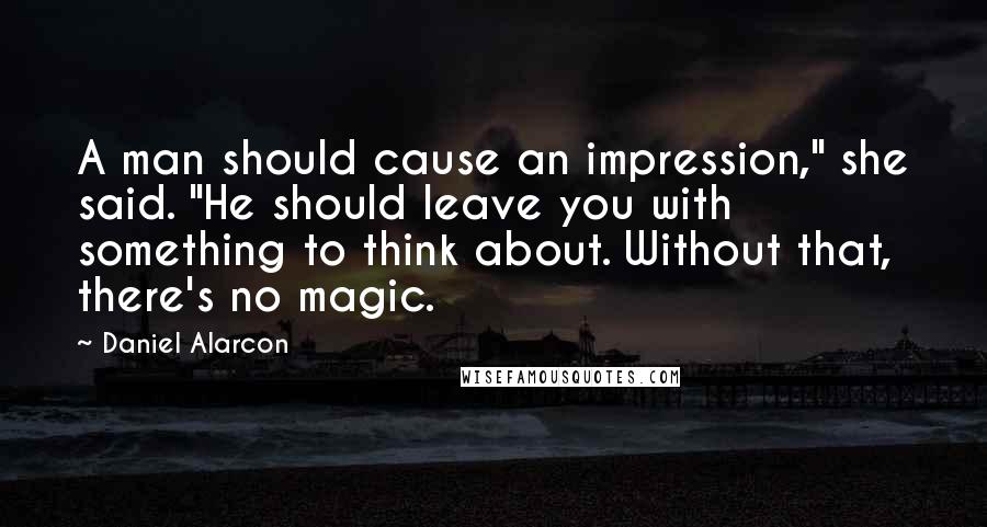 Daniel Alarcon Quotes: A man should cause an impression," she said. "He should leave you with something to think about. Without that, there's no magic.