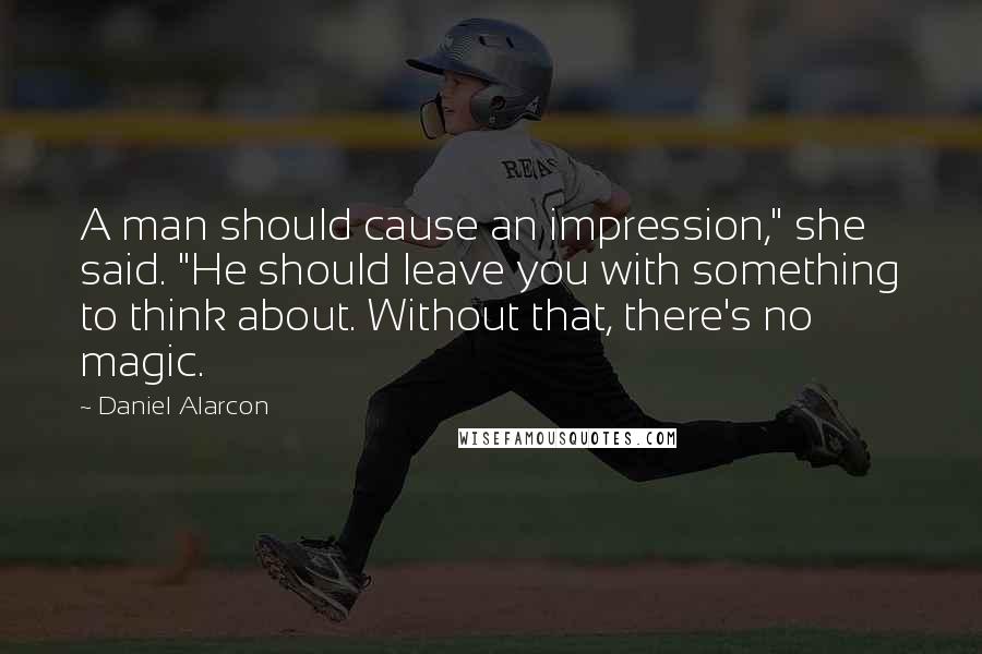 Daniel Alarcon Quotes: A man should cause an impression," she said. "He should leave you with something to think about. Without that, there's no magic.