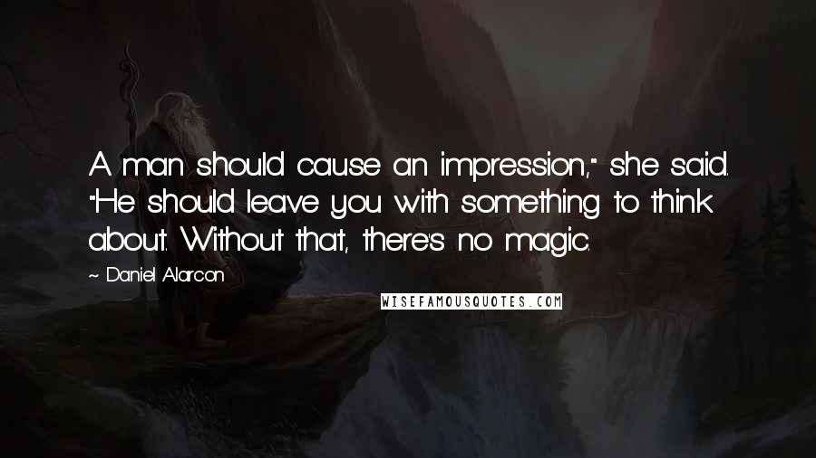 Daniel Alarcon Quotes: A man should cause an impression," she said. "He should leave you with something to think about. Without that, there's no magic.