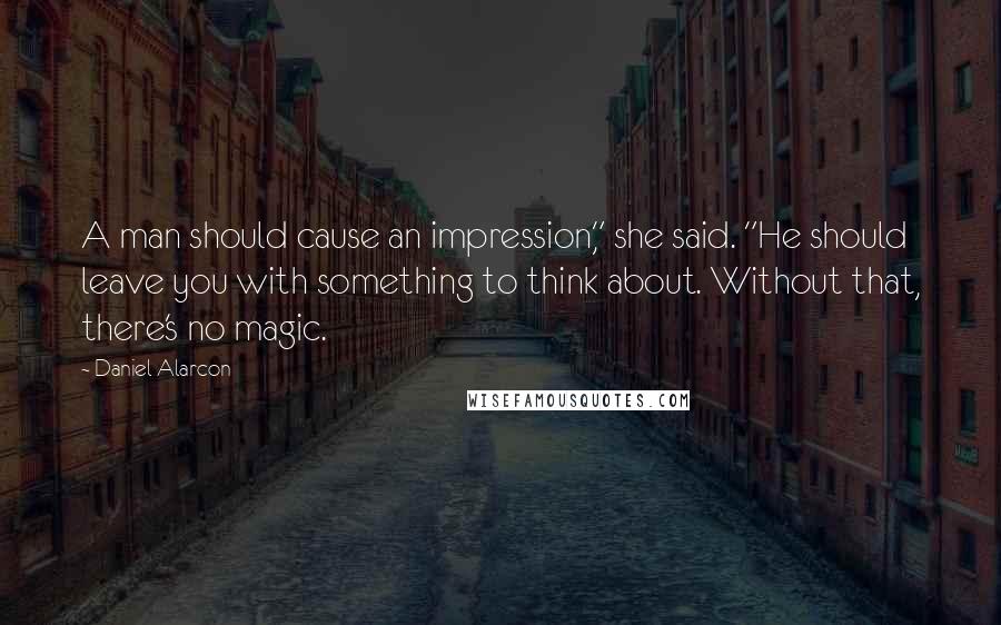 Daniel Alarcon Quotes: A man should cause an impression," she said. "He should leave you with something to think about. Without that, there's no magic.