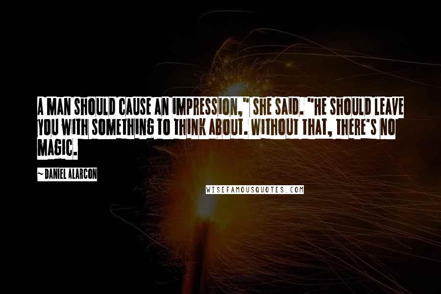 Daniel Alarcon Quotes: A man should cause an impression," she said. "He should leave you with something to think about. Without that, there's no magic.