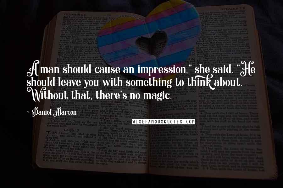 Daniel Alarcon Quotes: A man should cause an impression," she said. "He should leave you with something to think about. Without that, there's no magic.