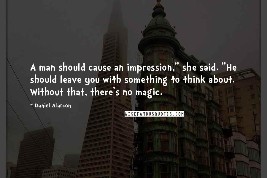 Daniel Alarcon Quotes: A man should cause an impression," she said. "He should leave you with something to think about. Without that, there's no magic.