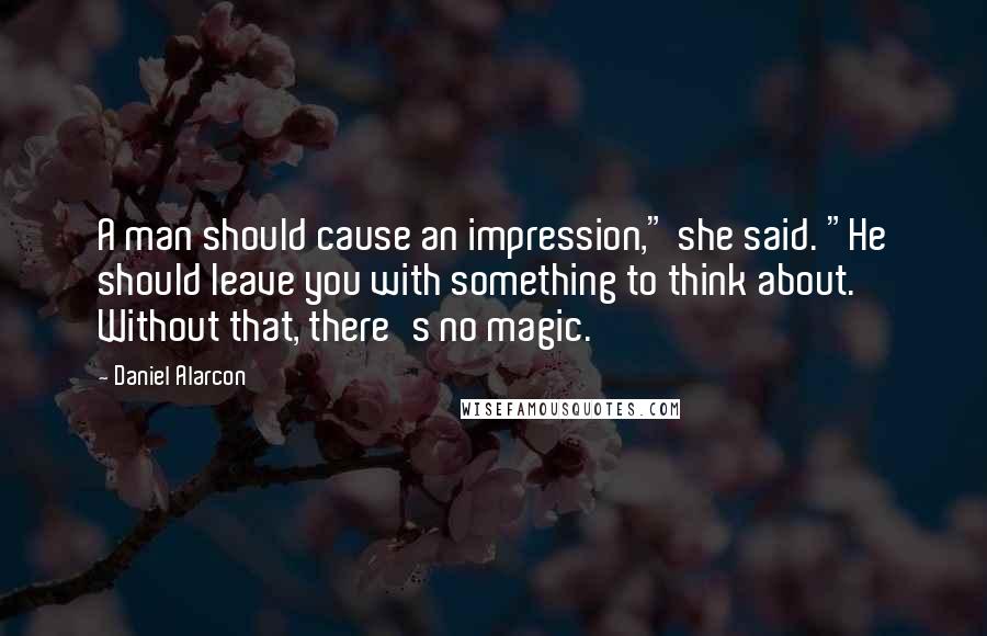 Daniel Alarcon Quotes: A man should cause an impression," she said. "He should leave you with something to think about. Without that, there's no magic.