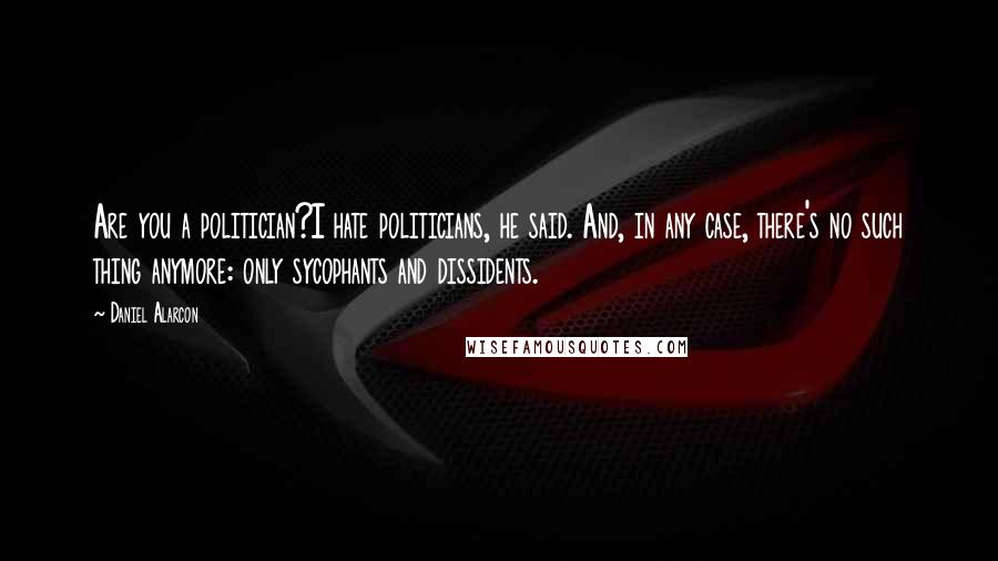 Daniel Alarcon Quotes: Are you a politician?I hate politicians, he said. And, in any case, there's no such thing anymore: only sycophants and dissidents.