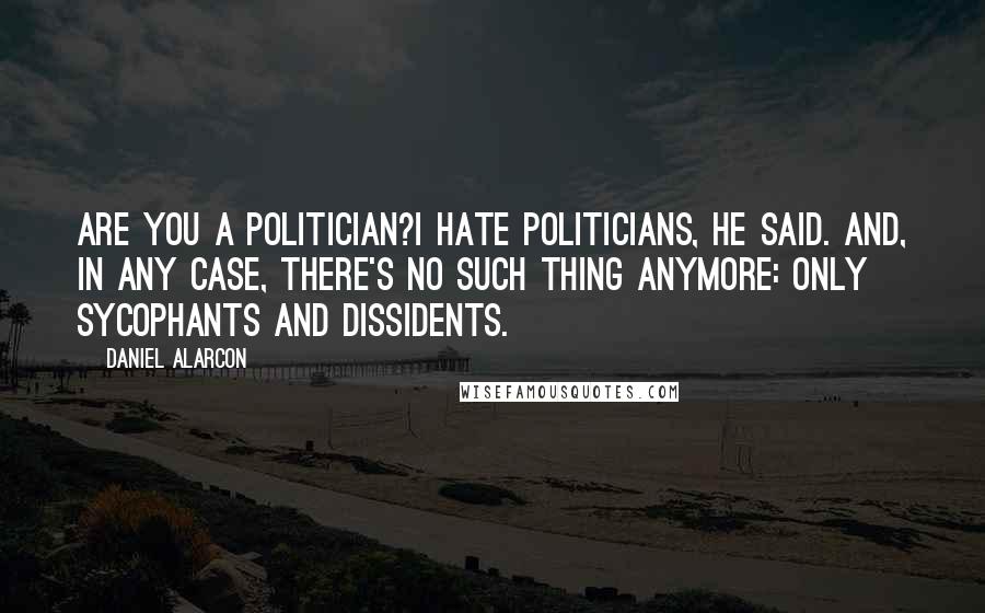 Daniel Alarcon Quotes: Are you a politician?I hate politicians, he said. And, in any case, there's no such thing anymore: only sycophants and dissidents.