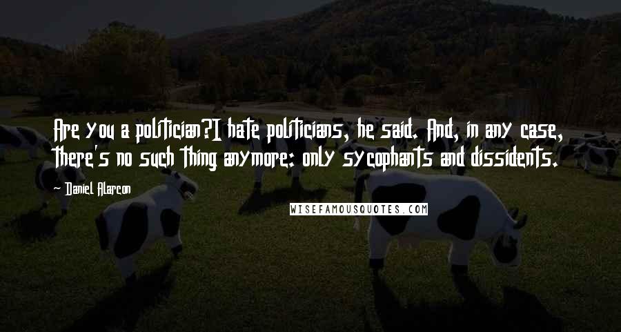 Daniel Alarcon Quotes: Are you a politician?I hate politicians, he said. And, in any case, there's no such thing anymore: only sycophants and dissidents.