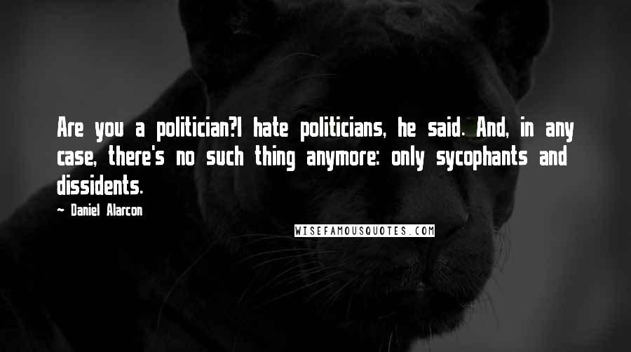 Daniel Alarcon Quotes: Are you a politician?I hate politicians, he said. And, in any case, there's no such thing anymore: only sycophants and dissidents.