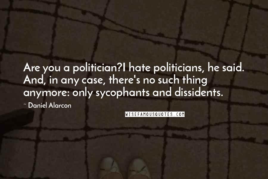 Daniel Alarcon Quotes: Are you a politician?I hate politicians, he said. And, in any case, there's no such thing anymore: only sycophants and dissidents.