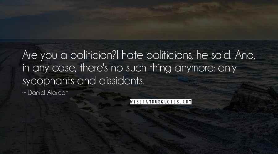 Daniel Alarcon Quotes: Are you a politician?I hate politicians, he said. And, in any case, there's no such thing anymore: only sycophants and dissidents.