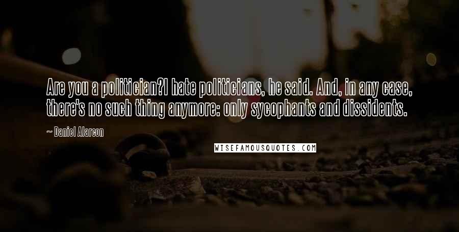 Daniel Alarcon Quotes: Are you a politician?I hate politicians, he said. And, in any case, there's no such thing anymore: only sycophants and dissidents.