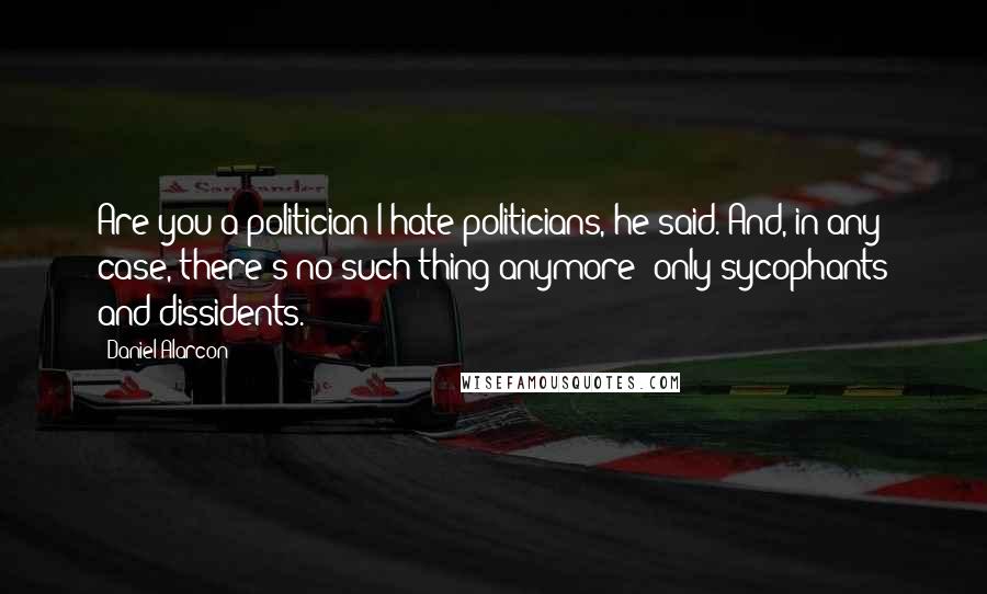 Daniel Alarcon Quotes: Are you a politician?I hate politicians, he said. And, in any case, there's no such thing anymore: only sycophants and dissidents.