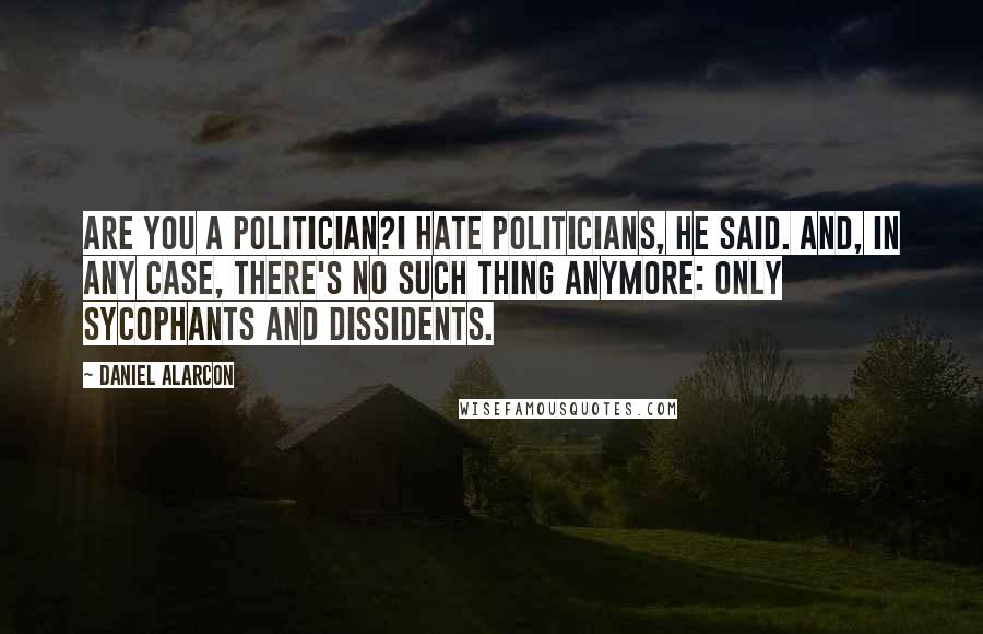 Daniel Alarcon Quotes: Are you a politician?I hate politicians, he said. And, in any case, there's no such thing anymore: only sycophants and dissidents.